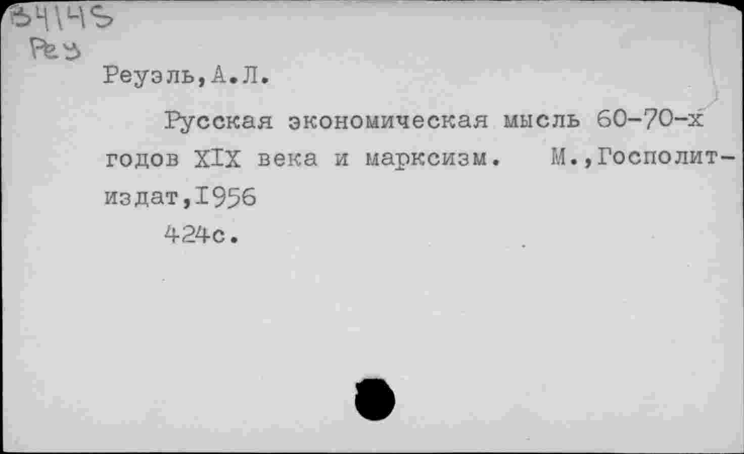 ﻿ъч\ч<ь
Реуэль,А.Л.
Русская экономическая мысль 60-70-х годов XIX века и марксизм. М.,Госполит-издат,1956 424с.